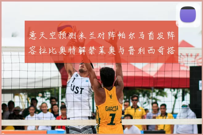 意天空预测米兰对阵帕尔马首发阵容拉比奥特解禁莱奥与普利西奇搭档出战