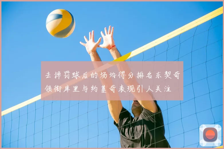 去掉罚球后的场均得分排名东契奇领衔库里与约基奇表现引人关注