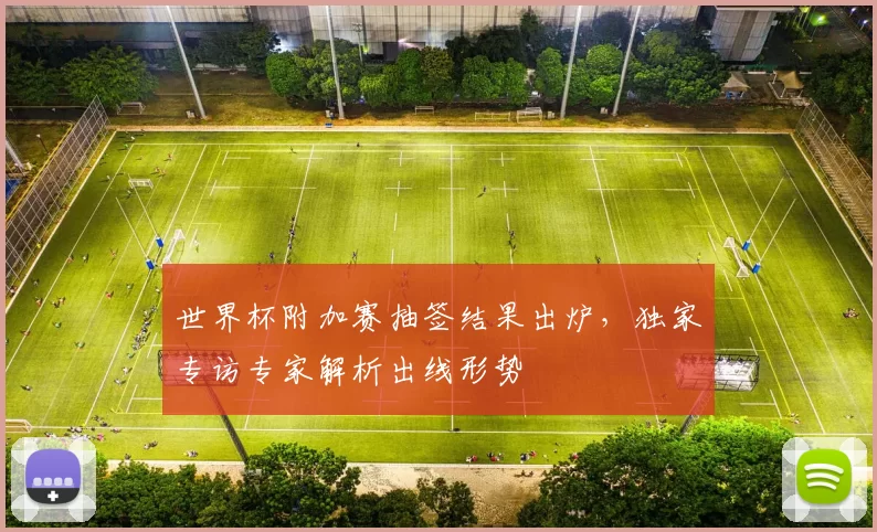 世界杯附加赛抽签结果出炉,独家专访专家解析出线形势