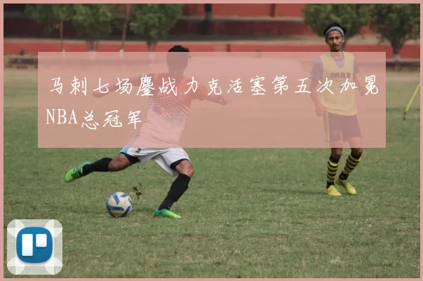 马刺七场鏖战力克活塞第五次加冕NBA总冠军