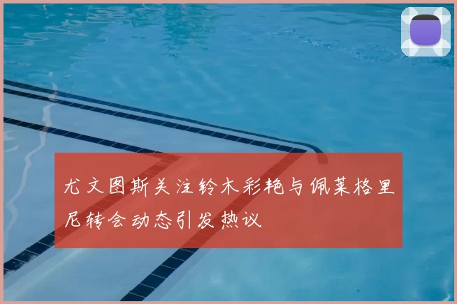 尤文图斯关注铃木彩艳与佩莱格里尼转会动态引发热议