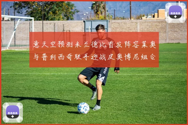 意天空预测米兰德比首发阵容莱奥与普利西奇联手迎战皮奥博尼组合