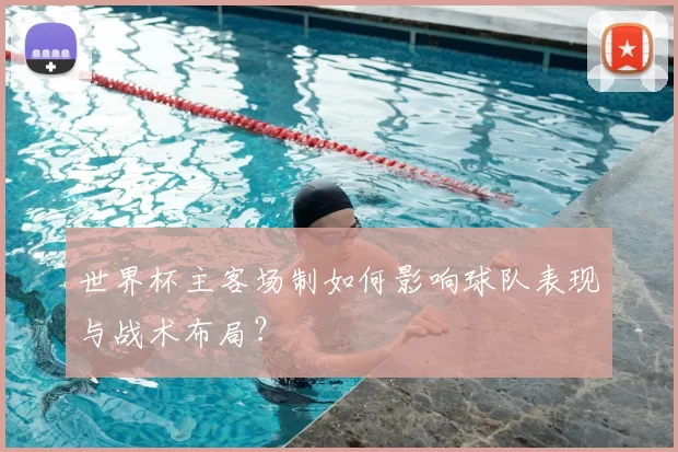 世界杯主客场制如何影响球队表现与战术布局?