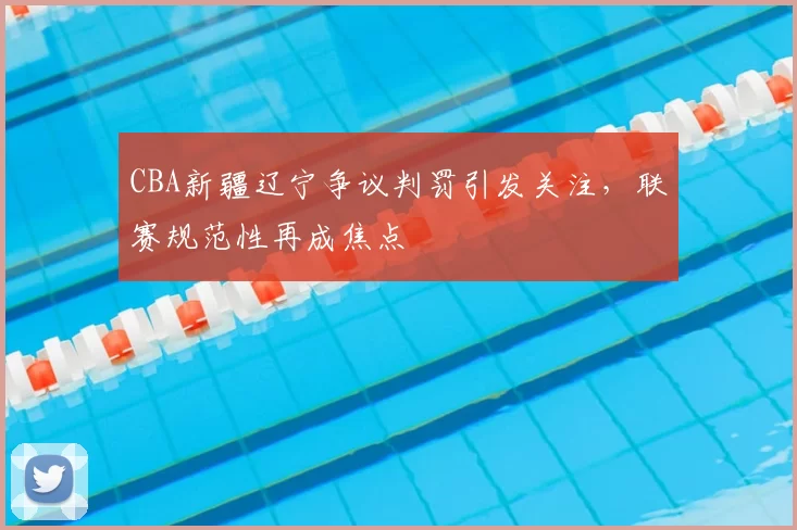CBA新疆辽宁争议判罚引发关注，联赛规范性再成焦点
