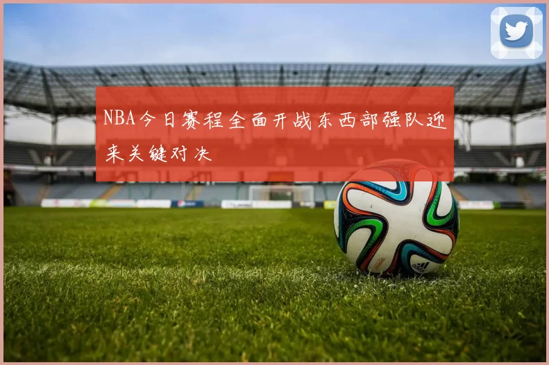 NBA今日赛程全面开战东西部强队迎来关键对决
