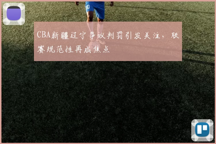 CBA新疆辽宁争议判罚引发关注，联赛规范性再成焦点
