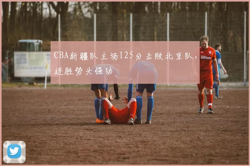 CBA新疆队主场125分击败北京队，连胜势头强劲