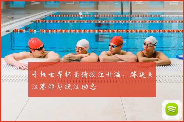手机世界杯竞猜投注升温,球迷关注赛程与投注动态