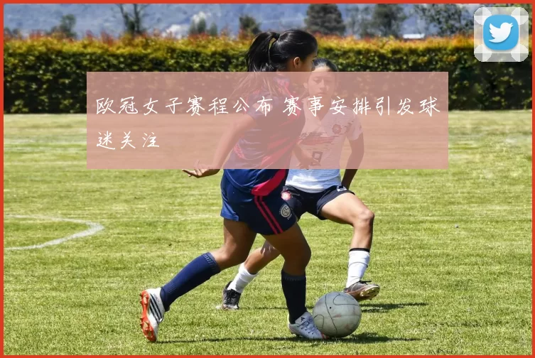 欧冠女子赛程公布 赛事安排引发球迷关注