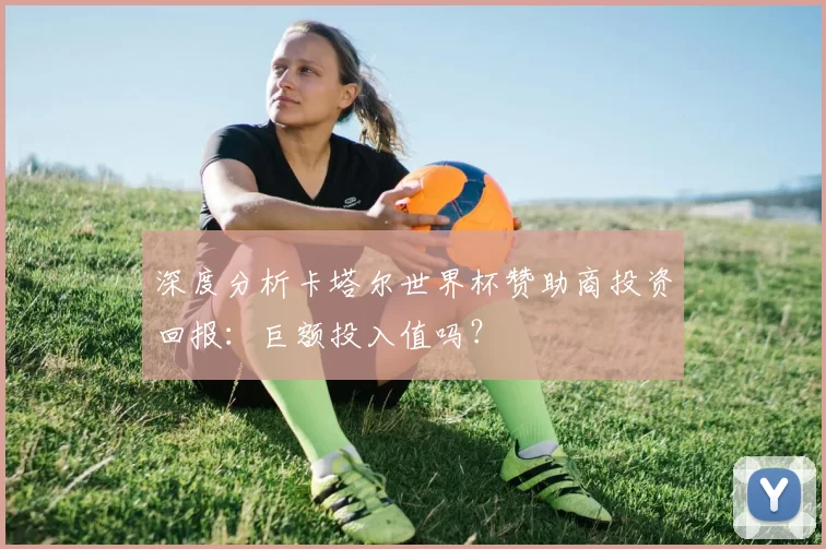 深度分析卡塔尔世界杯赞助商投资回报：巨额投入值吗？