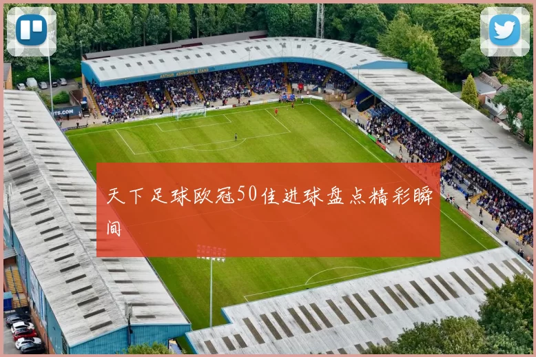 天下足球欧冠50佳进球盘点精彩瞬间