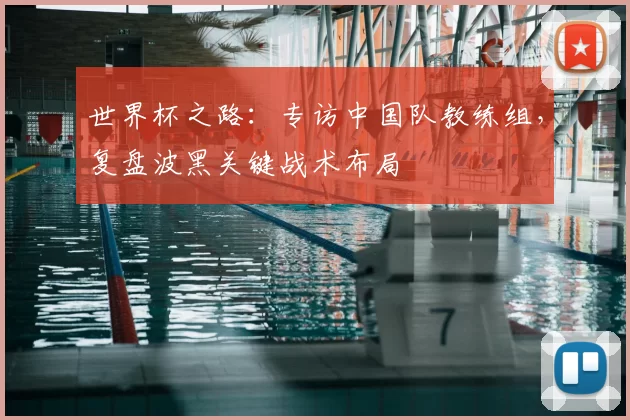 世界杯之路：专访中国队教练组，复盘波黑关键战术布局